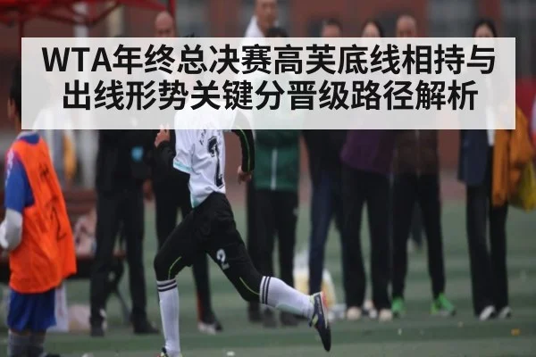 WTA年终总决赛高芙底线相持与出线形势关键分晋级路径解析